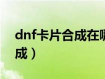 dnf卡片合成在哪个npc（dnf卡片在哪里合成）