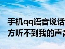 手机qq语音说话对方听不到（手机qq语音对方听不到我的声音）