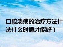 口腔溃疡的治疗方法什么时候才能好转（口腔溃疡的治疗方法什么时候才能好）