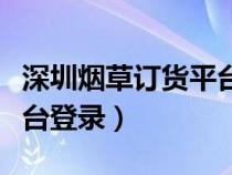 深圳烟草订货平台登录网址（深圳烟草订货平台登录）