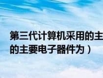 第三代计算机采用的主要电子元器件为（第三代计算机采用的主要电子器件为）