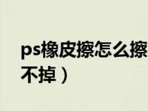 ps橡皮擦怎么擦不掉颜色（ps橡皮擦怎么擦不掉）