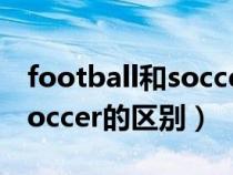 football和soccer的区别视频（football和soccer的区别）