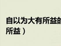 自以为大有所益的益字什么意思（自以为大有所益）