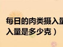 每日的肉类摄入量是多少（正常人每日肉类摄入量是多少克）