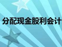 分配现金股利会计分录（现金股利会计分录）