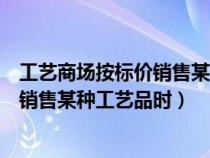 工艺商场按标价销售某种工艺品时怎么算（工艺商场按标价销售某种工艺品时）