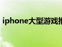 iphone大型游戏推荐（ios大型游戏排行榜）