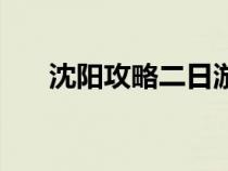 沈阳攻略二日游最佳路线（沈阳攻略）