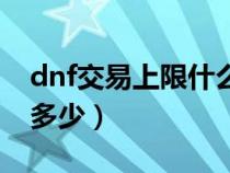 dnf交易上限什么时候刷新（dnf交易上限是多少）