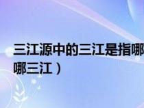 三江源中的三江是指哪三江（三江源和三江并留分别指的是哪三江）