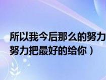 所以我今后那么的努力把最好的给你（所以我今生才会那么努力把最好的给你）