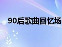 90后歌曲回忆场面视频（90后歌曲回忆）