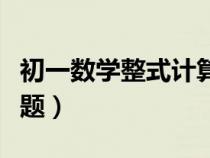 初一数学整式计算题较难（初一数学整式计算题）