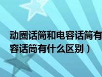 动圈话筒和电容话筒有什么区别?哪个好些?（动圈话筒和电容话筒有什么区别）