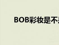 BOB彩妆是不是停产了?（bob彩妆）