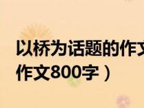 以桥为话题的作文800字作文（以桥为话题的作文800字）