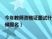 今年教师资格证面试什么时候报名（教师资格证面试什么时候报名）