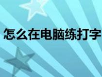 怎么在电脑练打字（在电脑上如何练习打字）