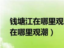 钱塘江在哪里观潮最好2023年8月（钱塘江在哪里观潮）