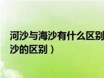 河沙与海沙有什么区别?怎么才能避免买到海沙?（海沙与河沙的区别）