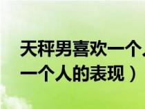 天秤男喜欢一个人的表现 超准（天秤男喜欢一个人的表现）