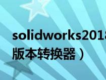 solidworks2018版本转2017（solidworks版本转换器）