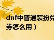 dnf中普通装扮兑换券怎么用（普通装备兑换券怎么用）