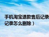 手机淘宝退款售后记录为什么删除不了（手机淘宝退款售后记录怎么删除）