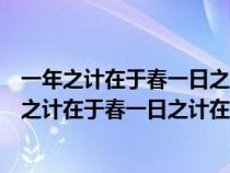 一年之计在于春一日之计在于晨这句话的意思是什么（一年之计在于春一日之计在于晨）