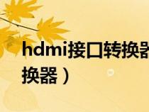 hdmi接口转换器哪个品牌好（hdmi接口转换器）