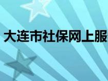 大连市社保网上服务大厅（大连社保网官网）