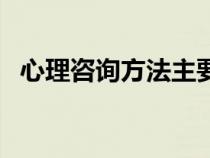 心理咨询方法主要有哪些（心理咨询方法）