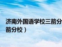 济南外国语学校三箭分校初中部怎么样（济南外国语学校三箭分校）