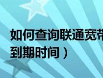 如何查询联通宽带到期日（中国联通宽带查询到期时间）