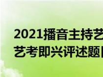 2021播音主持艺考即兴评述题目（播音主持艺考即兴评述题目）