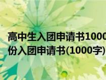 高中生入团申请书1000字范文（我是一名高中生请帮我写一份入团申请书(1000字)）