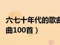 六七十年代的歌曲名大全（六七十年代经典歌曲100首）