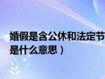 婚假是含公休和法定节假日的吗（婚假包括公休假和法定假是什么意思）