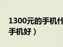 1300元的手机什么牌子好?（1300元买什么手机好）