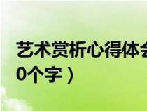 艺术赏析心得体会50字（艺术赏析心得体会50个字）