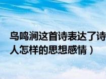 鸟鸣涧这首诗表达了诗人怎样的思想情感（鸟鸣涧表达了诗人怎样的思想感情）