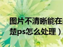 图片不清晰能在ps里处理清晰吗（图片不清楚ps怎么处理）