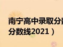 南宁高中录取分数线2024年（南宁高中录取分数线2021）