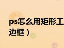 ps怎么用矩形工具制作边框（ps怎么做矩形边框）