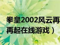 拳皇2002风云再起对战视频（拳皇2002风云再起在线游戏）