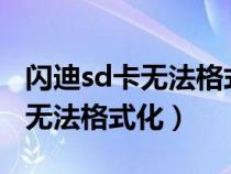 闪迪sd卡无法格式化无法删除文件（闪迪u盘无法格式化）