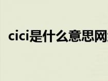 cici是什么意思网络用语（cici是什么意思）