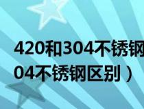 420和304不锈钢有什么区别（420不锈钢和304不锈钢区别）