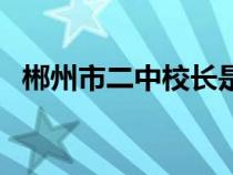 郴州市二中校长是什么级别（郴州市二中）